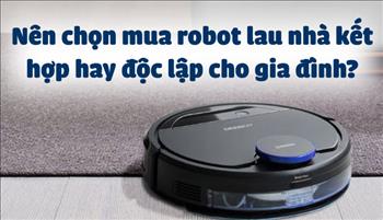 Nên chọn mua robot lau nhà kết hợp hay độc lập cho gia đình?